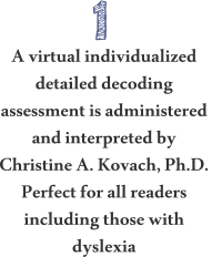 A virtual individualized detailed decoding assessment is administered  and interpreted by Christine A. Kovach, Ph.D. Perfect for all readers including those with dyslexia                  1